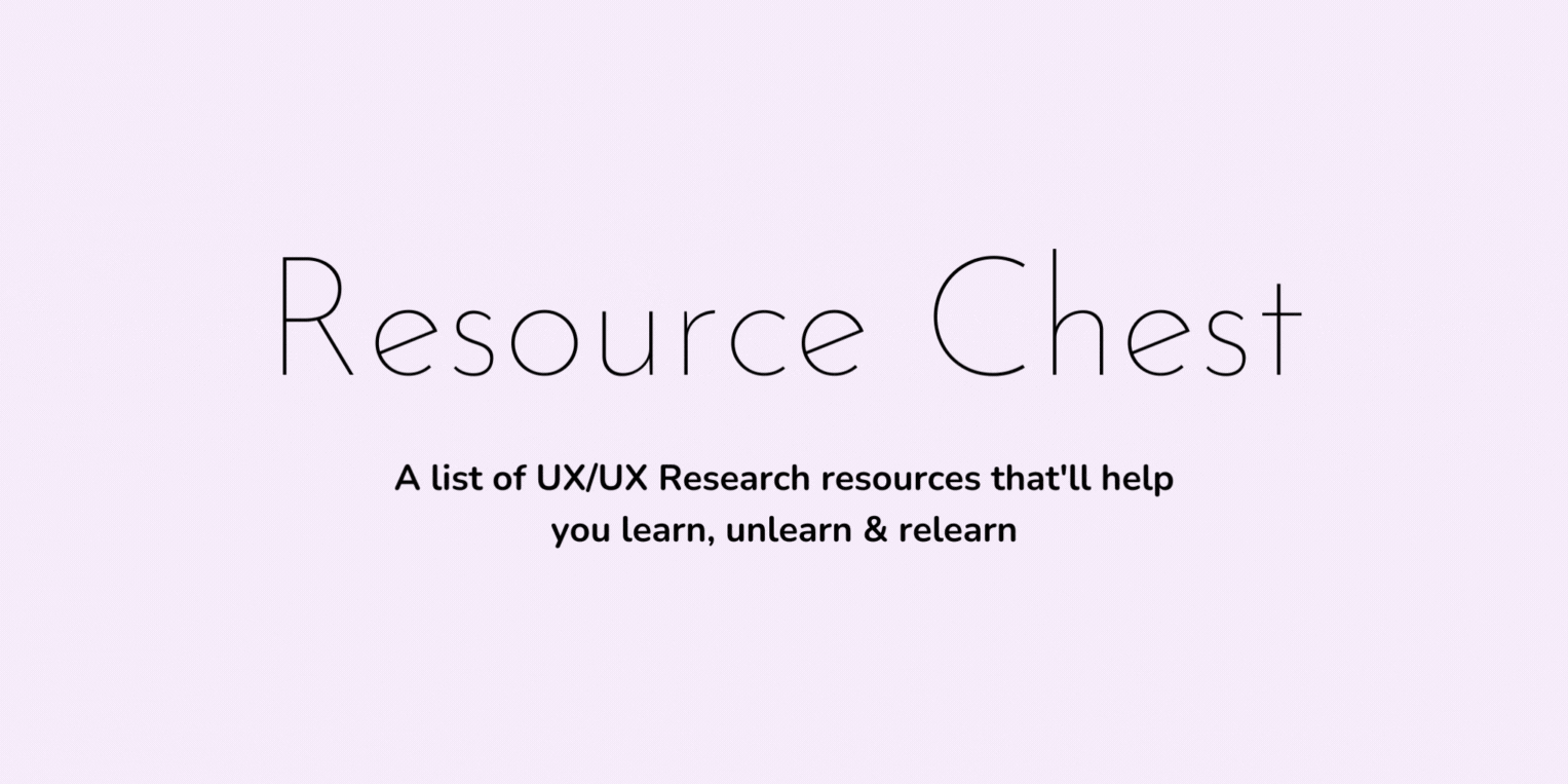 Resource Chest: A list of UX/UX Research resources that'll help you learn, unlearn & relearn. 